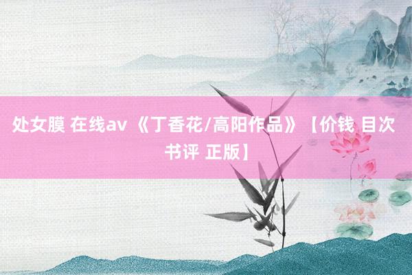 处女膜 在线av 《丁香花/高阳作品》【价钱 目次 书评 正版】