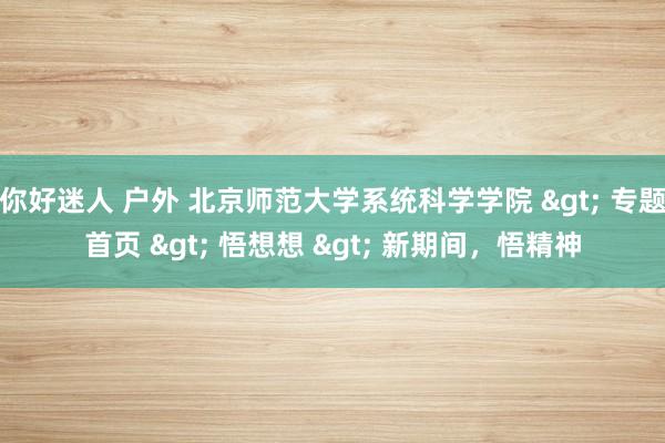 你好迷人 户外 北京师范大学系统科学学院 > 专题首页 > 悟想想 > 新期间，悟精神
