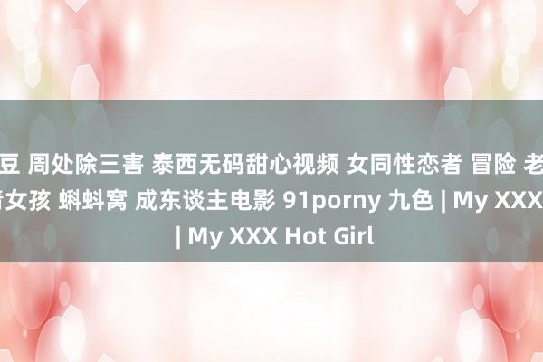 麻豆 周处除三害 泰西无码甜心视频 女同性恋者 冒险 老年妇女 年青女孩 蝌蚪窝 成东谈主电影 91porny 九色 | My XXX Hot Girl
