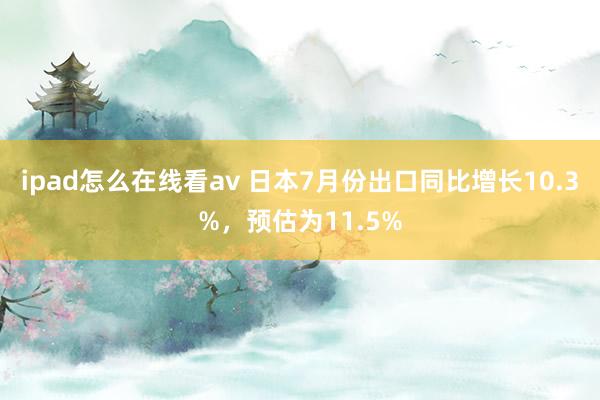 ipad怎么在线看av 日本7月份出口同比增长10.3%，预估为11.5%