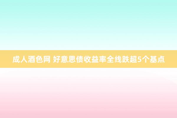成人酒色网 好意思债收益率全线跌超5个基点