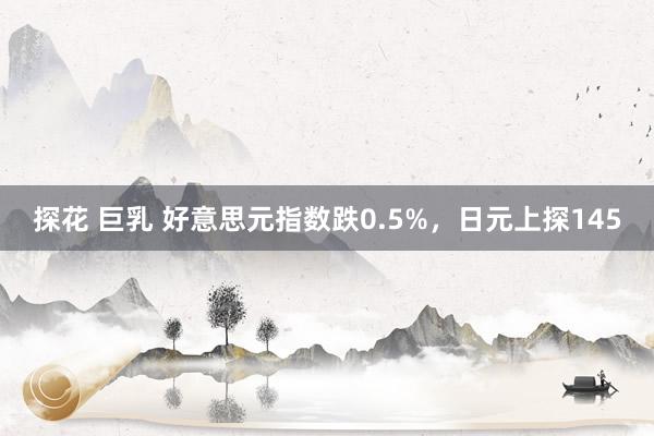 探花 巨乳 好意思元指数跌0.5%，日元上探145