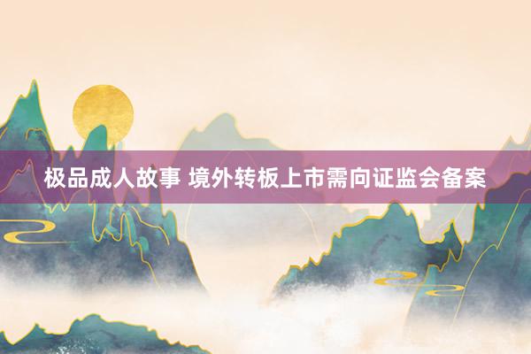 极品成人故事 境外转板上市需向证监会备案