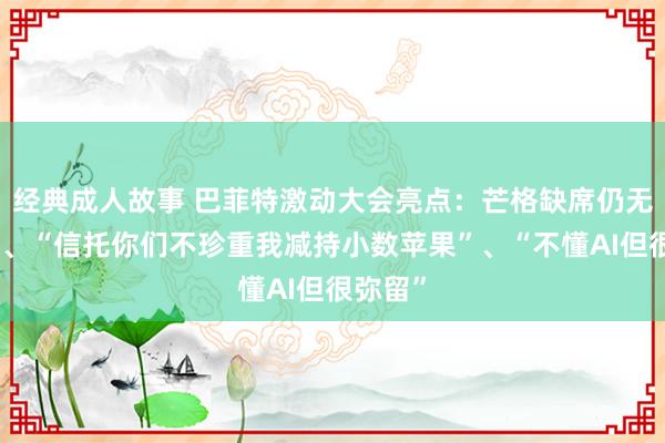 经典成人故事 巴菲特激动大会亮点：芒格缺席仍无处不在、“信托你们不珍重我减持小数苹果”、“不懂AI但很弥留”
