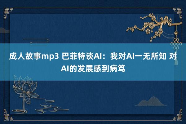 成人故事mp3 巴菲特谈AI：我对AI一无所知 对AI的发展感到病笃
