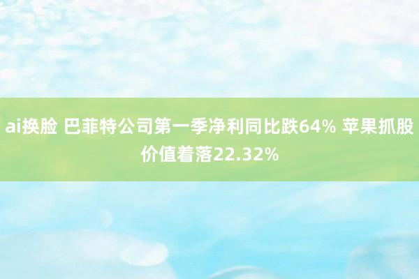 ai换脸 巴菲特公司第一季净利同比跌64% 苹果抓股价值着落22.32%