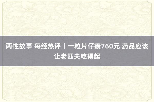 两性故事 每经热评丨一粒片仔癀760元 药品应该让老匹夫吃得起