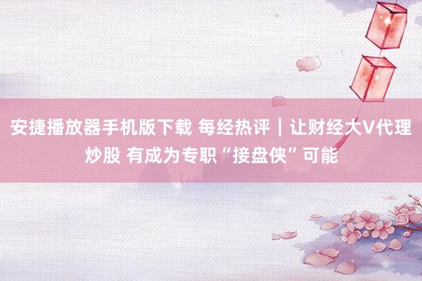 安捷播放器手机版下载 每经热评｜让财经大V代理炒股 有成为专职“接盘侠”可能
