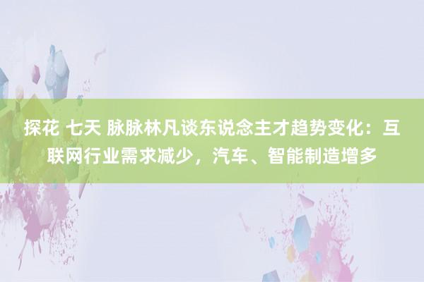 探花 七天 脉脉林凡谈东说念主才趋势变化：互联网行业需求减少，汽车、智能制造增多
