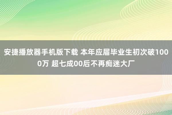 安捷播放器手机版下载 本年应届毕业生初次破1000万 超七成00后不再痴迷大厂