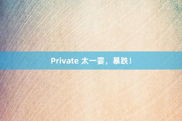 Private 太一霎，暴跌！