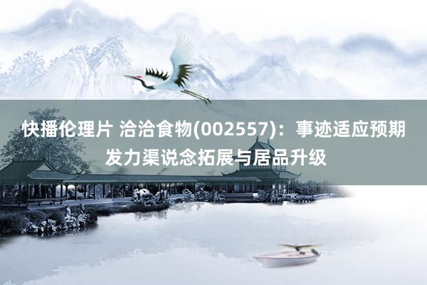快播伦理片 洽洽食物(002557)：事迹适应预期 发力渠说念拓展与居品升级