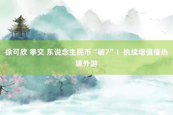 徐可欣 拳交 东说念主民币“破7”！执续增值催热境外游