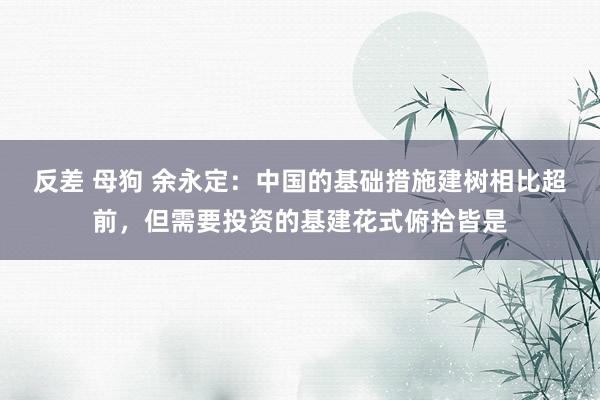 反差 母狗 余永定：中国的基础措施建树相比超前，但需要投资的基建花式俯拾皆是