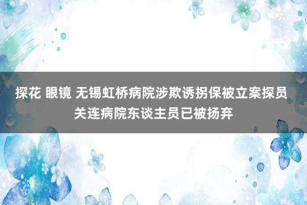 探花 眼镜 无锡虹桥病院涉欺诱拐保被立案探员 关连病院东谈主员已被扬弃