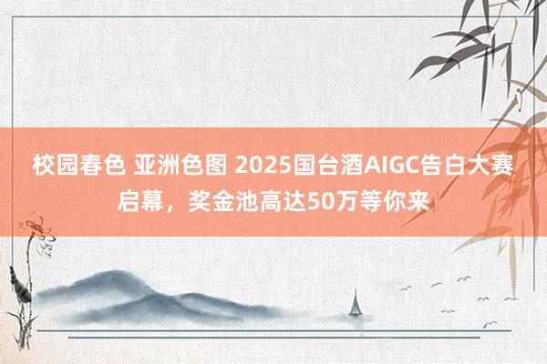 校园春色 亚洲色图 2025国台酒AIGC告白大赛启幕，奖金池高达50万等你来