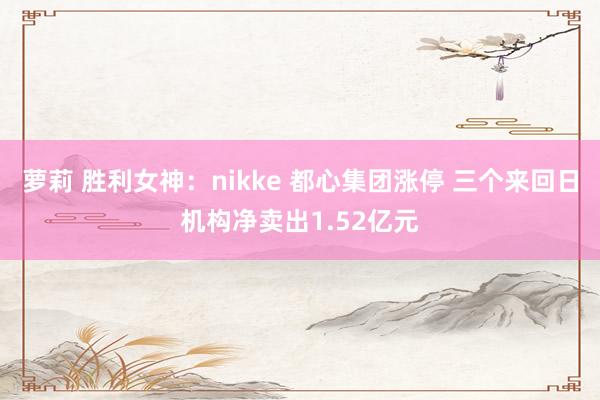 萝莉 胜利女神：nikke 都心集团涨停 三个来回日机构净卖出1.52亿元