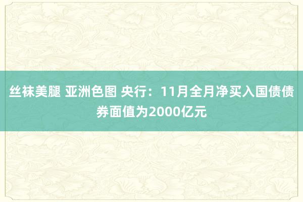丝袜美腿 亚洲色图 央行：11月全月净买入国债债券面值为2000亿元