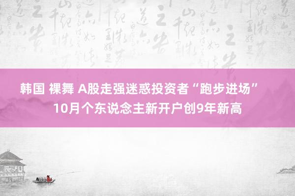 韩国 裸舞 A股走强迷惑投资者“跑步进场”    10月个东说念主新开户创9年新高