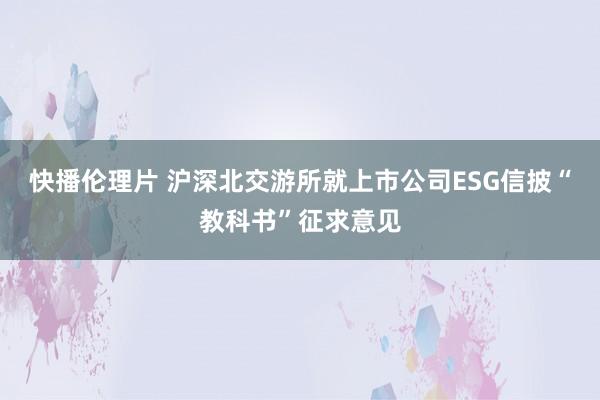 快播伦理片 沪深北交游所就上市公司ESG信披“教科书”征求意见