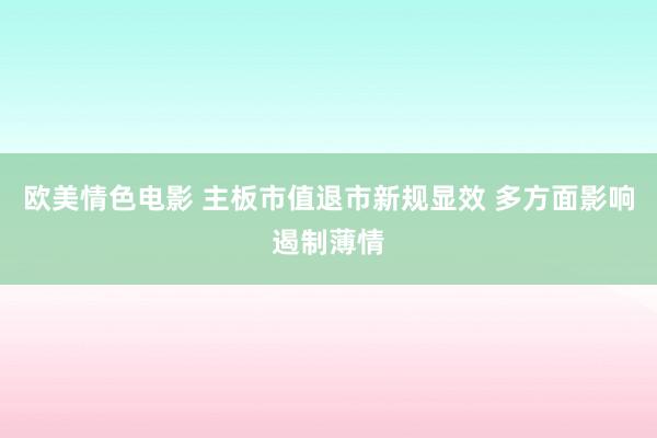 欧美情色电影 主板市值退市新规显效 多方面影响遏制薄情