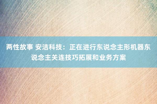 两性故事 安洁科技：正在进行东说念主形机器东说念主关连技巧拓展和业务方案