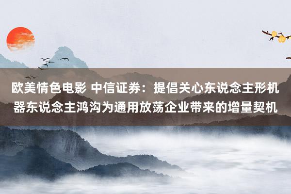 欧美情色电影 中信证券：提倡关心东说念主形机器东说念主鸿沟为通用放荡企业带来的增量契机