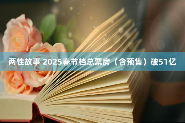 两性故事 2025春节档总票房（含预售）破51亿