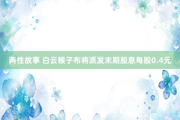 两性故事 白云猴子布将派发末期股息每股0.4元