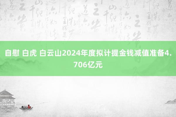 自慰 白虎 白云山2024年度拟计提金钱减值准备4.706亿元