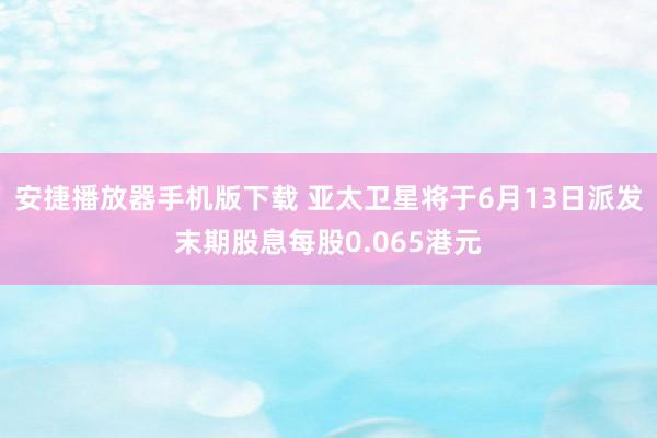 安捷播放器手机版下载 亚太卫星将于6月13日派发末期股息每股0.065港元