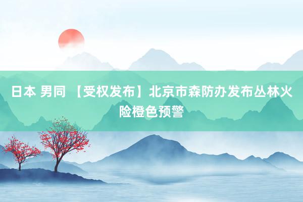 日本 男同 【受权发布】北京市森防办发布丛林火险橙色预警