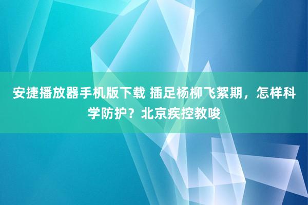 安捷播放器手机版下载 插足杨柳飞絮期，怎样科学防护？北京疾控教唆